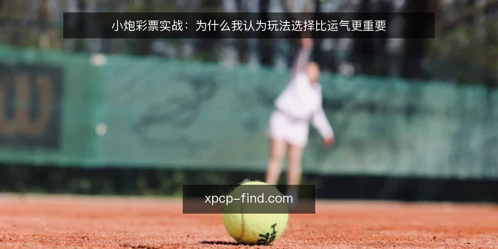 小炮彩票实战:为什么我认为玩法选择比运气更重要 — 实战中的迷茫:看似机会多,实则选择难 配图