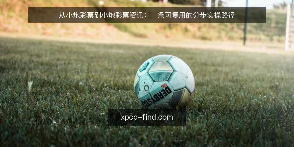 从小炮彩票到小炮彩票资讯：一条可复用的分步实操路径 — 准备阶段：先定输入与输出 配图